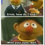 Ernie, how do I look?
